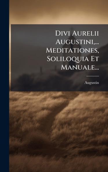 Divi Aurelii Augustini... Meditationes Soliloquia Et Manuale...