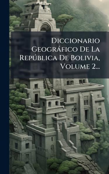 Diccionario GeogrÃ¡fico De La RepÃºblica De Bolivia Volume 2...