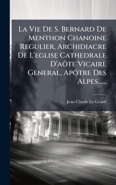 La Vie De S. Bernard De Menthon Chanoine Regulier Archidiacre De L'eglise Cathedrale D'aÃ´te Vicaire General ApÃ´tre Des Alpes......