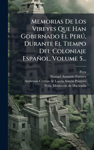 Memorias De Los Vireyes Que Han Gobernado El PerÃº Durante El Tiempo Del Coloniaje EspaÃ±ol Volume 5...