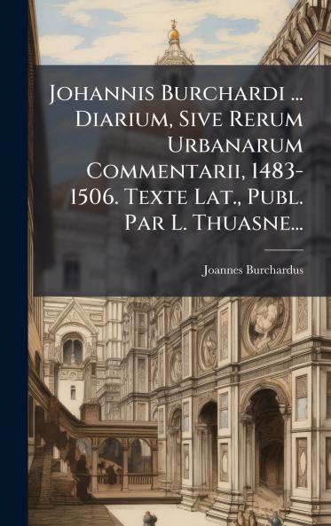 Johannis Burchardi ... Diarium Sive Rerum Urbanarum Commentarii 1483-1506. Texte Lat. Publ. Par L. Thuasne...