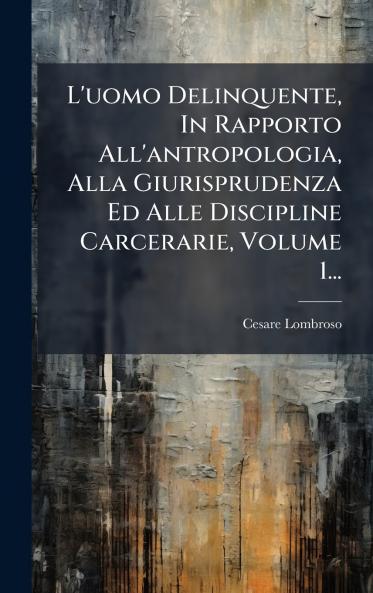 L'uomo Delinquente In Rapporto All'antropologia Alla Giurisprudenza Ed Alle Discipline Carcerarie Volume 1...