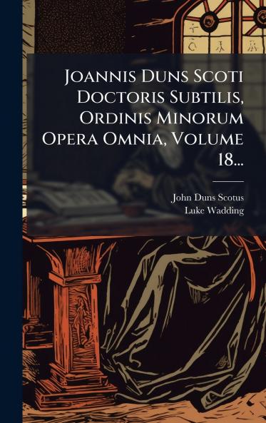 Joannis Duns Scoti Doctoris Subtilis Ordinis Minorum Opera Omnia Volume 18...