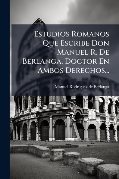 Estudios Romanos Que Escribe Don Manuel R. De Berlanga Doctor En Ambos Derechos...