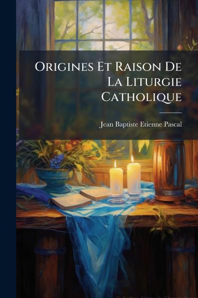 Origines Et Raison De La Liturgie Catholique