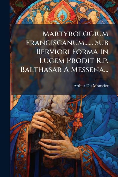 Martyrologium Franciscanum...... Sub Berviori Forma In Lucem Prodit R.p. Balthasar A Messena...