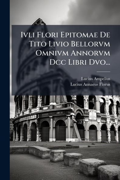 Ivli Flori Epitomae De Tito Livio Bellorvm Omnivm Annorvm Dcc Libri Dvo...