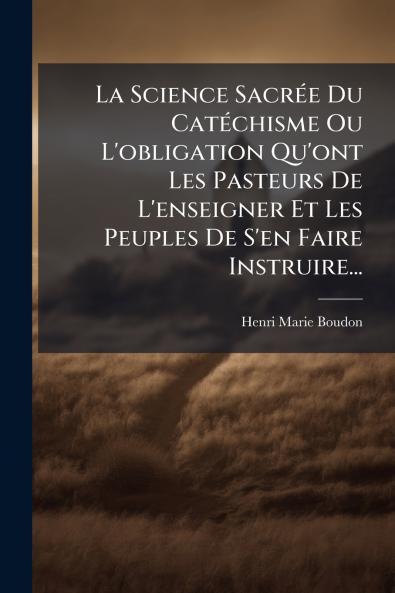 La Science SacrÃ©e Du CatÃ©chisme Ou L'obligation Qu'ont Les Pasteurs De L'enseigner Et Les Peuples De S'en Faire Instruire...