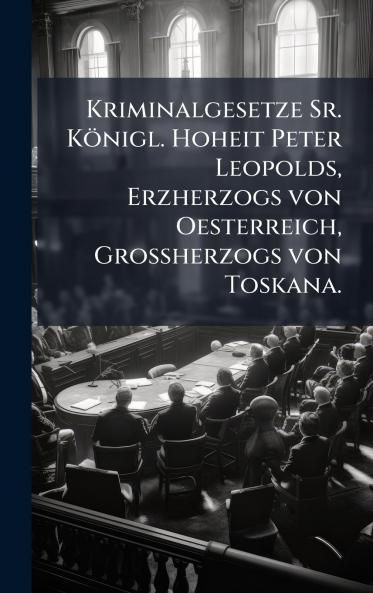 Kriminalgesetze Sr. KÃ¶nigl. Hoheit Peter Leopolds Erzherzogs von Oesterreich GroÃherzogs von Toskana.