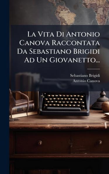 La Vita Di Antonio Canova Raccontata Da Sebastiano Brigidi Ad Un Giovanetto...