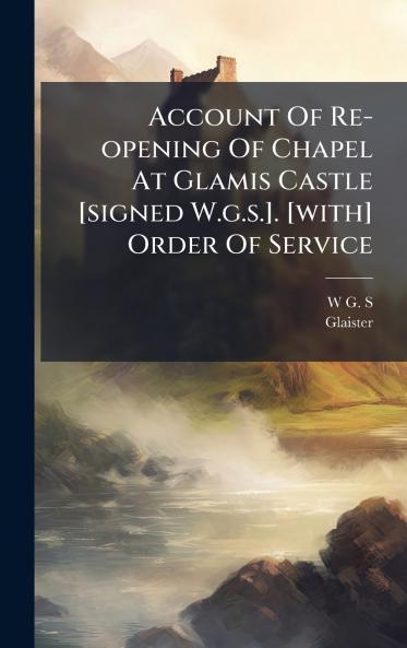 Account Of Re-opening Of Chapel At Glamis Castle [signed W.g.s.]. [with] Order Of Service