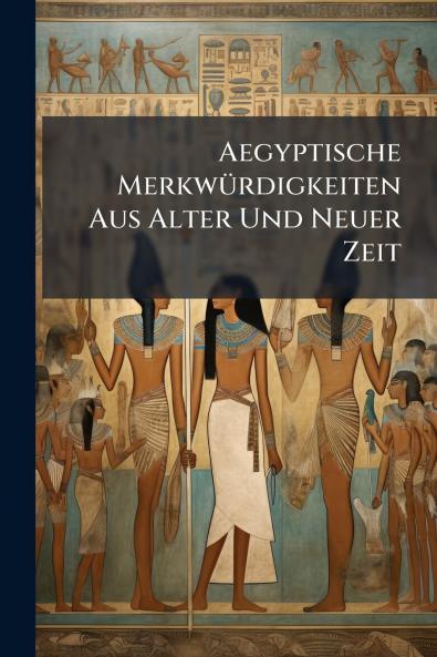 Aegyptische MerkwÃ¼rdigkeiten Aus Alter Und Neuer Zeit