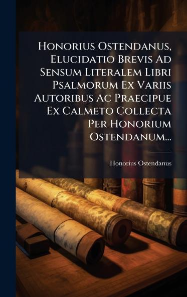 Honorius Ostendanus Elucidatio Brevis Ad Sensum Literalem Libri Psalmorum Ex Variis Autoribus Ac Praecipue Ex Calmeto Collecta Per Honorium Ostendanum...