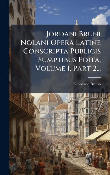 Jordani Bruni Nolani Opera Latine Conscripta Publicis Sumptibus Edita Volume 1 Part 2...