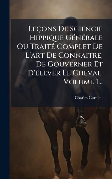 LeÃ§ons De Sciencie Hippique GÃ©nÃ©rale Ou TraitÃ© Complet De L'art De Connaitre De Gouverner Et D'Ã©lever Le Cheval Volume 1...