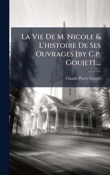La Vie De M. Nicole & L'histoire De Ses Ouvrages [by C.p. Goujet]....