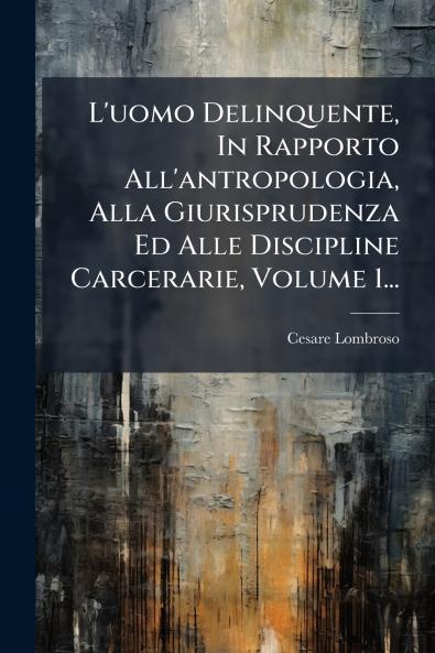 L'uomo Delinquente In Rapporto All'antropologia Alla Giurisprudenza Ed Alle Discipline Carcerarie Volume 1...