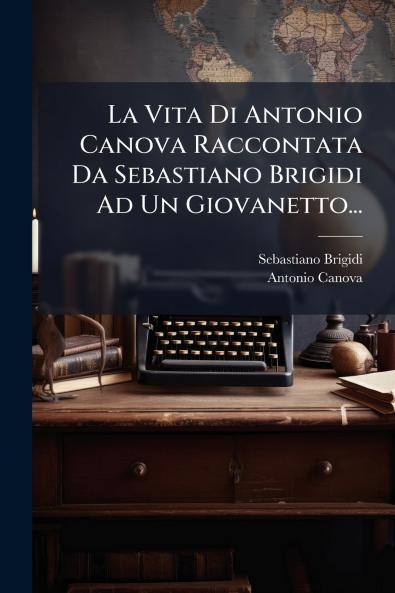 La Vita Di Antonio Canova Raccontata Da Sebastiano Brigidi Ad Un Giovanetto...