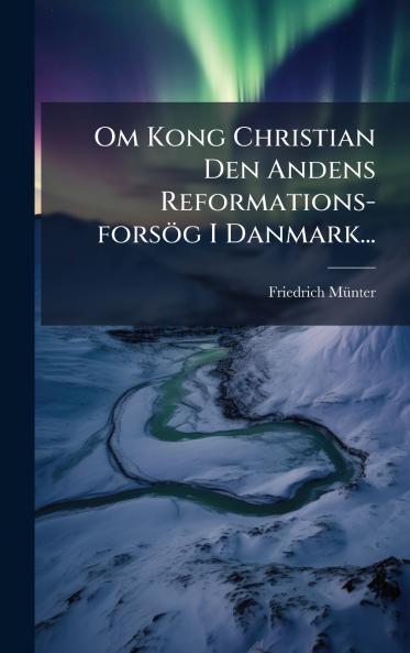 Om Kong Christian Den Andens Reformations-forsÃ¶g I Danmark...