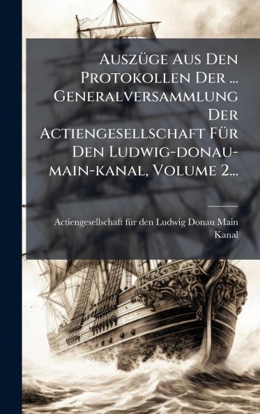 AuszÃ¼ge Aus Den Protokollen Der ... Generalversammlung Der Actiengesellschaft FÃ¼r Den Ludwig-donau-main-kanal Volume 2...