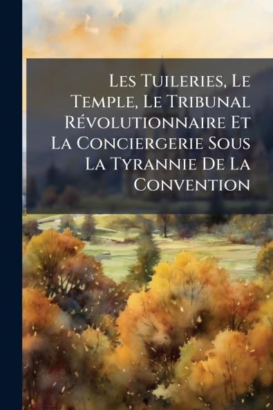 Les Tuileries Le Temple Le Tribunal RÃ©volutionnaire Et La Conciergerie Sous La Tyrannie De La Convention