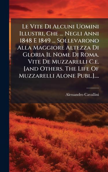 Le Vite Di Alcuni Uomini Illustri Che ... Negli Anni 1848 E 1849 ... Sollevarono Alla Maggiore Altezza Di Gloria Il Nome Di Roma. Vite De Muzzarelli C.e. [and Others. The Life Of Muzzarelli Alone Publ.]....