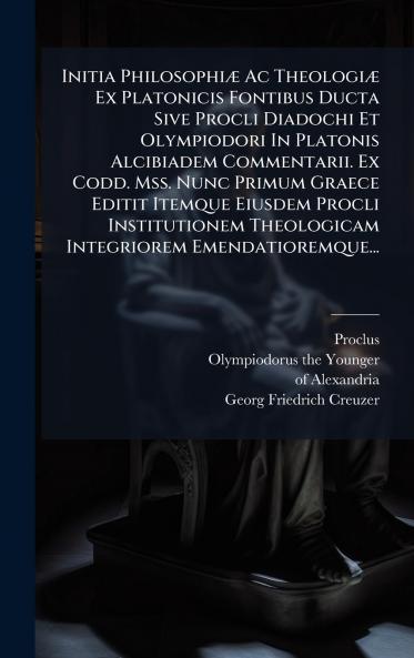 Initia PhilosophiÃ¦ Ac TheologiÃ¦ Ex Platonicis Fontibus Ducta Sive Procli Diadochi Et Olympiodori In Platonis Alcibiadem Commentarii. Ex Codd. Mss. Nunc Primum Graece Editit Itemque Eiusdem Procli Institutionem Theologicam Integriorem Emendatioremque...