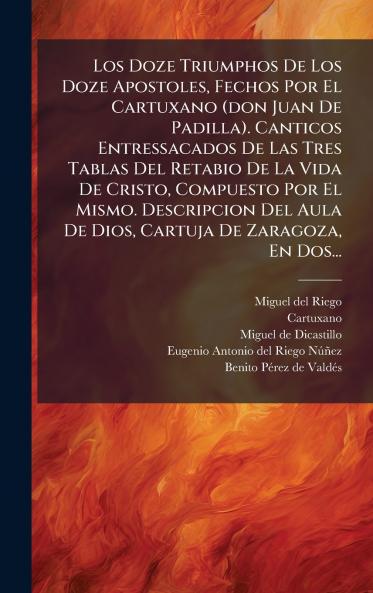 Los Doze Triumphos De Los Doze Apostoles Fechos Por El Cartuxano (don Juan De Padilla). Canticos Entressacados De Las Tres Tablas Del Retabio De La Vida De Cristo Compuesto Por El Mismo. Descripcion Del Aula De Dios Cartuja De Zaragoza En Dos...