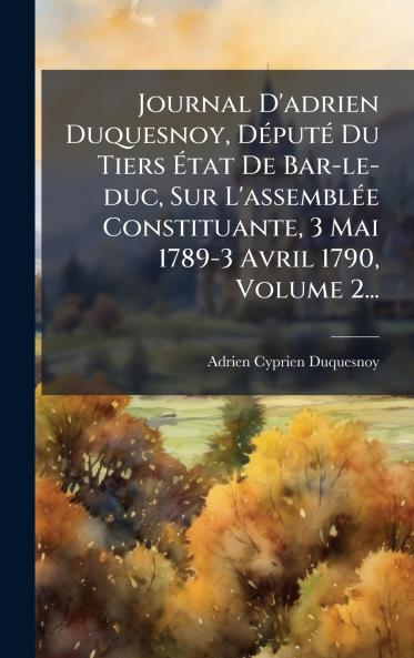 Journal D'adrien Duquesnoy DÃ©putÃ© Du Tiers Ãtat De Bar-le-duc Sur L'assemblÃ©e Constituante 3 Mai 1789-3 Avril 1790 Volume 2...
