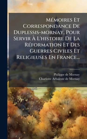 MÃ©moires Et Correspondance De Duplessis-mornay Pour Servir Ã? L'histoire De La RÃ©formation Et Des Guerres Civiles Et Religieuses En France...