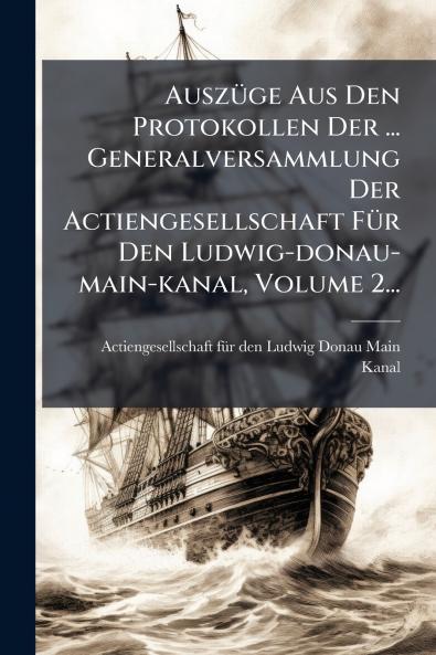 AuszÃ¼ge Aus Den Protokollen Der ... Generalversammlung Der Actiengesellschaft FÃ¼r Den Ludwig-donau-main-kanal Volume 2...