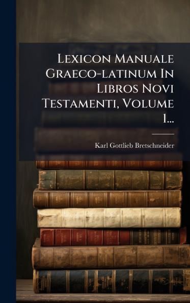 Lexicon Manuale Graeco-latinum In Libros Novi Testamenti Volume 1...