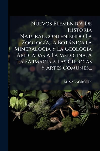Nuevos Elementos De Historia Naturalconteniendo La ZoologÃ­ala BotÃ¡nicala MineralogÃ­a Y La GeologÃ­a Aplicadas A La Medicina A La Farmaciaa Las Ciencias Y Artes Comunes...
