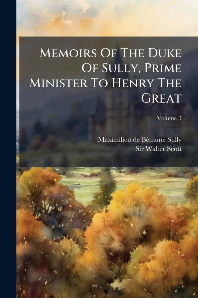 Memoirs Of The Duke Of Sully Prime Minister To Henry The Great