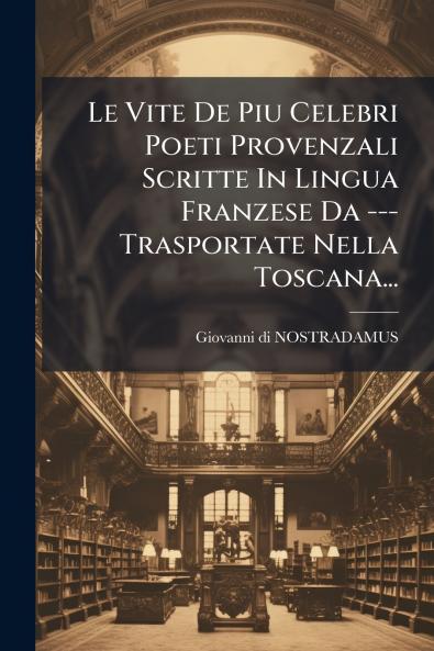 Le Vite De Piu Celebri Poeti Provenzali Scritte In Lingua Franzese Da --- Trasportate Nella Toscana...