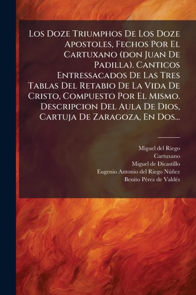 Los Doze Triumphos De Los Doze Apostoles Fechos Por El Cartuxano (don Juan De Padilla). Canticos Entressacados De Las Tres Tablas Del Retabio De La Vida De Cristo Compuesto Por El Mismo. Descripcion Del Aula De Dios Cartuja De Zaragoza En Dos...