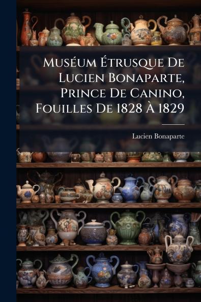 MusÃ©um Ã?trusque De Lucien Bonaparte Prince De Canino Fouilles De 1828 Ã? 1829