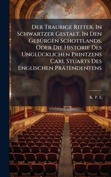 Der Traurige Ritter In Schwartzer Gestalt In Den GebÃ¼rgen Schottlands. Oder Die Historie Des UnglÃ¼cklichen Printzens Carl Stuarts Des Englischen PrÃ¤tendentens