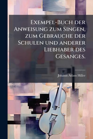 Exempel-Buch der Anweisung zum Singen zum Gebrauche der Schulen und anderer Liebhaber des Gesanges.