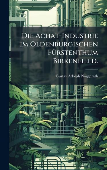 Die Achat-Industrie im Oldenburgischen FÃ¼rstenthum Birkenfield.