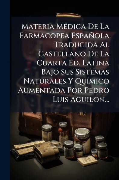 Materia MÃ©dica De La Farmacopea EspaÃ±ola Traducida Al Castellano De La Cuarta Ed. Latina Bajo Sus Sistemas Naturales Y QuÃ­mico Aumentada Por Pedro Luis Aguilon...