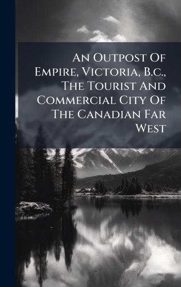 An Outpost Of Empire Victoria B.c. The Tourist And Commercial City Of The Canadian Far West