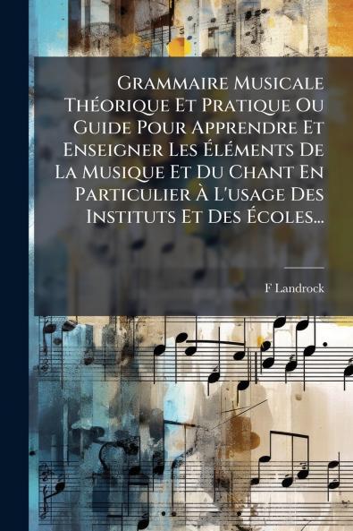 Grammaire Musicale ThÃ©orique Et Pratique Ou Guide Pour Apprendre Et Enseigner Les ÃlÃ©ments De La Musique Et Du Chant En Particulier Ã L'usage Des Instituts Et Des Ãcoles...
