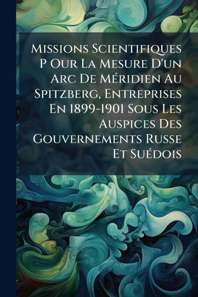 Missions Scientifiques P Our La Mesure D'un Arc De MÃ©ridien Au Spitzberg Entreprises En 1899-1901 Sous Les Auspices Des Gouvernements Russe Et SuÃ©dois