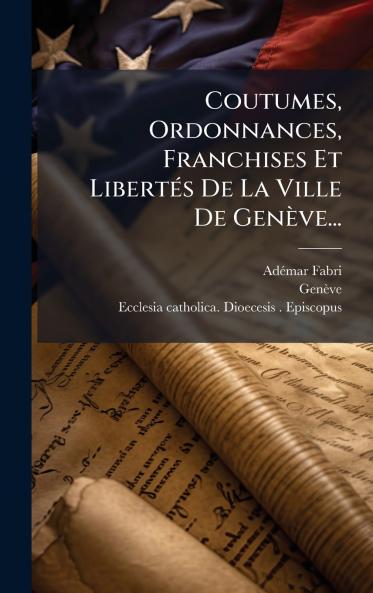 Coutumes Ordonnances Franchises Et LibertÃ©s De La Ville De GenÃ¨ve...
