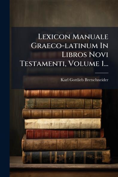Lexicon Manuale Graeco-latinum In Libros Novi Testamenti Volume 1...