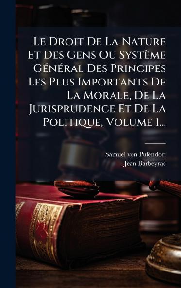 Le Droit De La Nature Et Des Gens Ou SystÃ¨me GÃ©nÃ©ral Des Principes Les Plus Importants De La Morale De La Jurisprudence Et De La Politique Volume 1...
