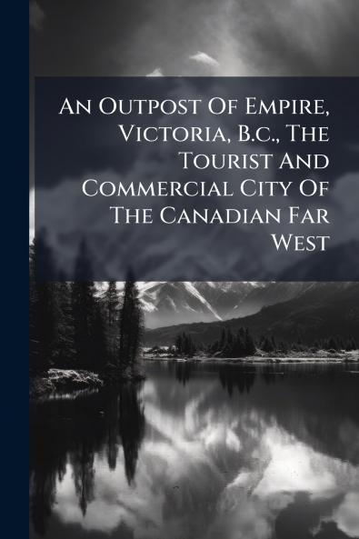 An Outpost Of Empire Victoria B.c. The Tourist And Commercial City Of The Canadian Far West