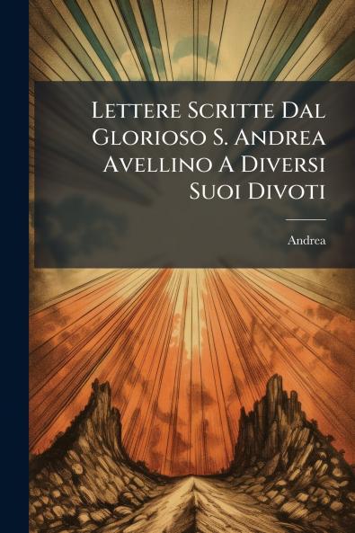 Lettere Scritte Dal Glorioso S. Andrea Avellino A Diversi Suoi Divoti