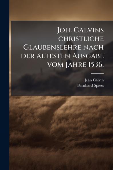 Joh. Calvins christliche Glaubenslehre nach der Ã¤ltesten Ausgabe vom Jahre 1536.